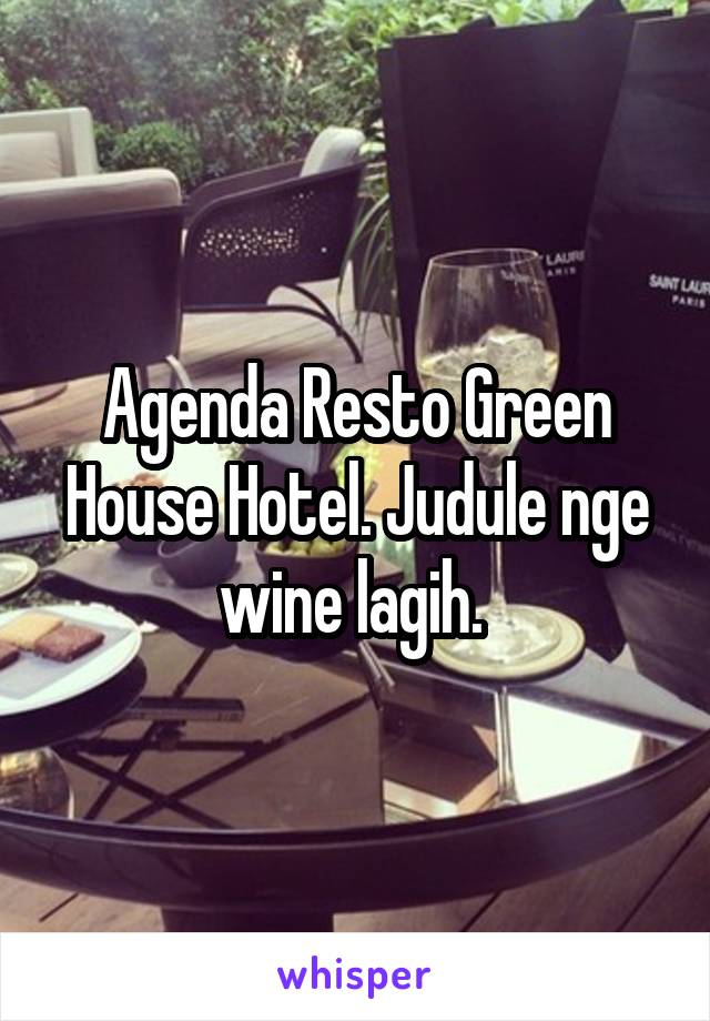 Agenda Resto Green House Hotel. Judule nge wine lagih. 