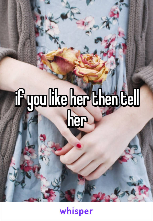 if you like her then tell her