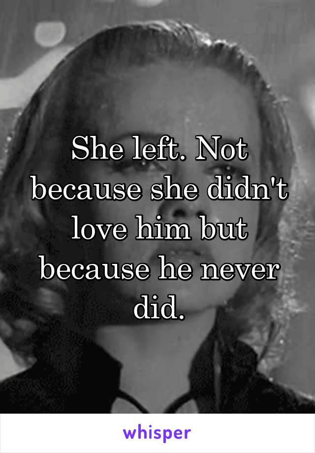 She left. Not because she didn't love him but because he never did.