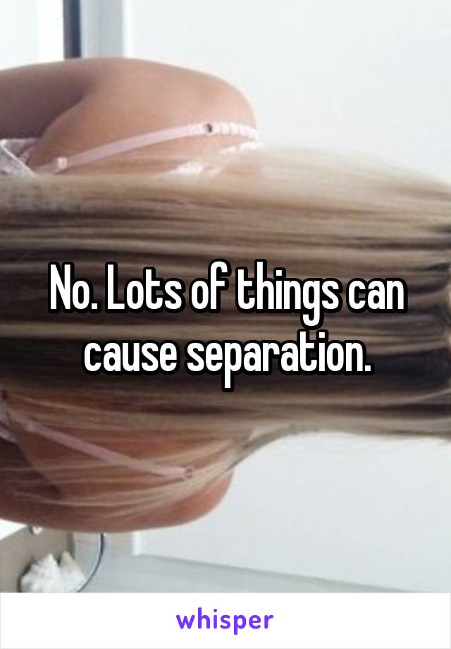 No. Lots of things can cause separation.