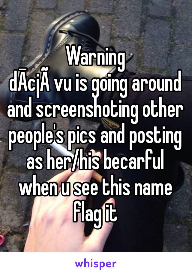 Warning 
dĀcjÃ vu is going around and screenshoting other people's pics and posting as her/his becarful when u see this name flag it