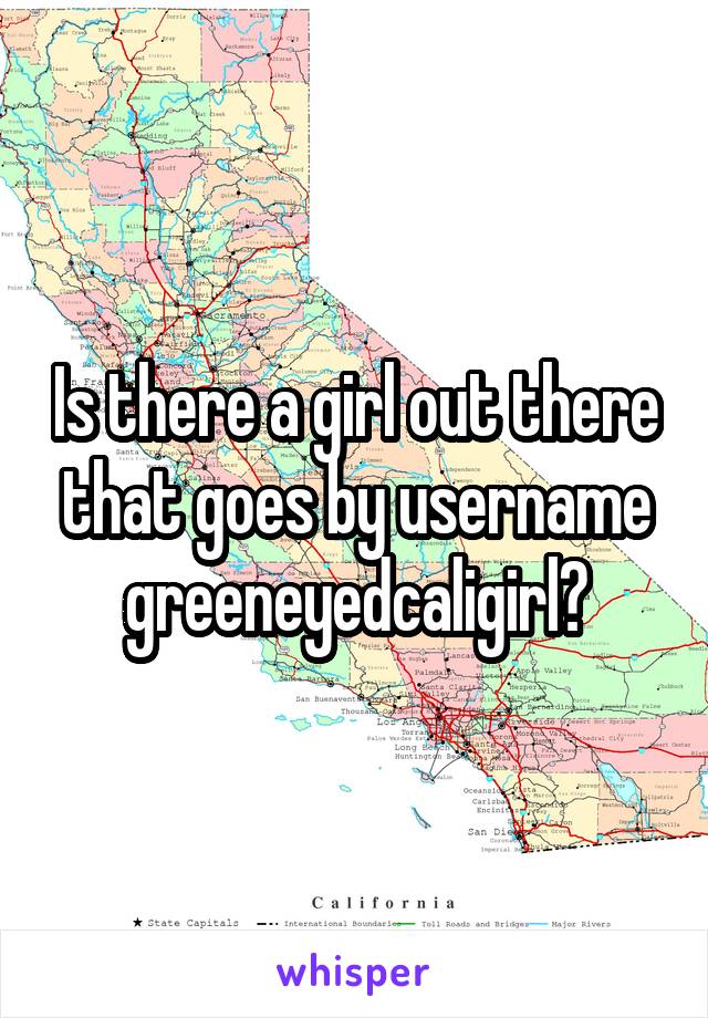 Is there a girl out there that goes by username greeneyedcaligirl?