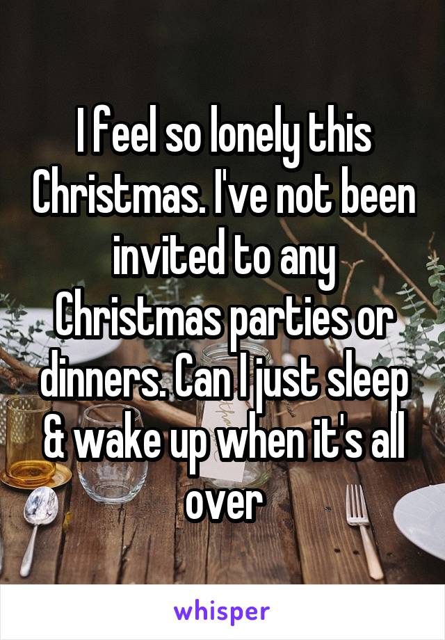 I feel so lonely this Christmas. I've not been invited to any Christmas parties or dinners. Can I just sleep & wake up when it's all over