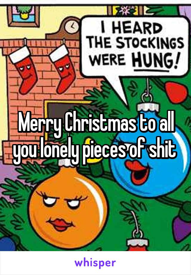 Merry Christmas to all you lonely pieces of shit 