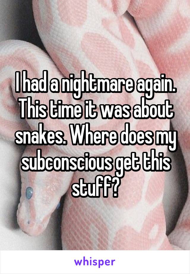 I had a nightmare again. This time it was about snakes. Where does my subconscious get this stuff?