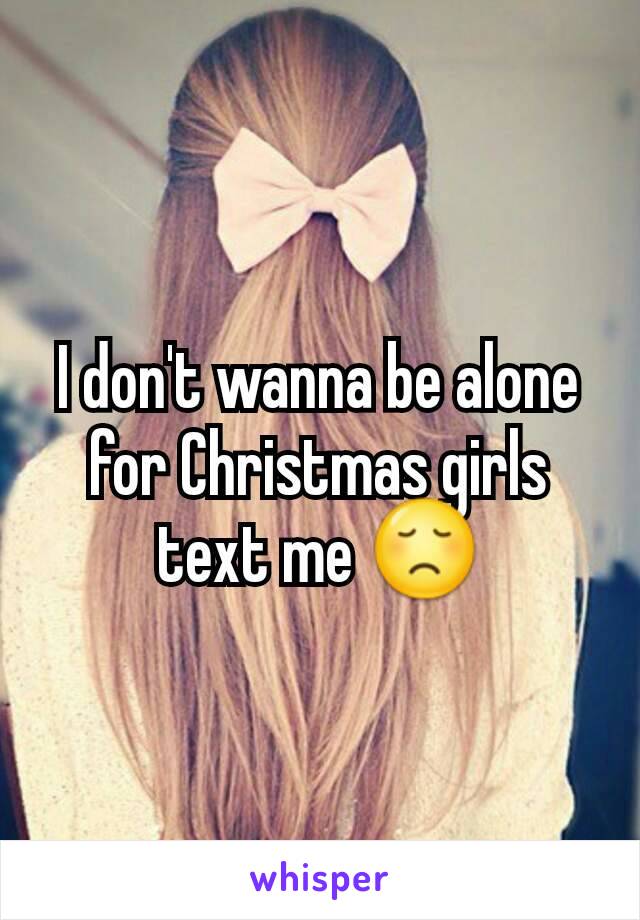 I don't wanna be alone for Christmas girls text me 😞