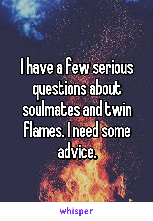 I have a few serious questions about soulmates and twin flames. I need some advice.