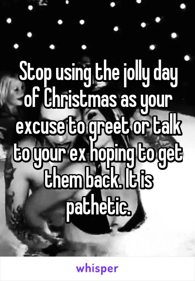 Stop using the jolly day of Christmas as your excuse to greet or talk to your ex hoping to get them back. It is pathetic.