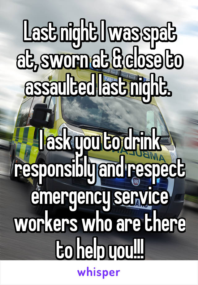 Last night I was spat at, sworn at & close to assaulted last night. 

I ask you to drink responsibly and respect emergency service workers who are there to help you!!!