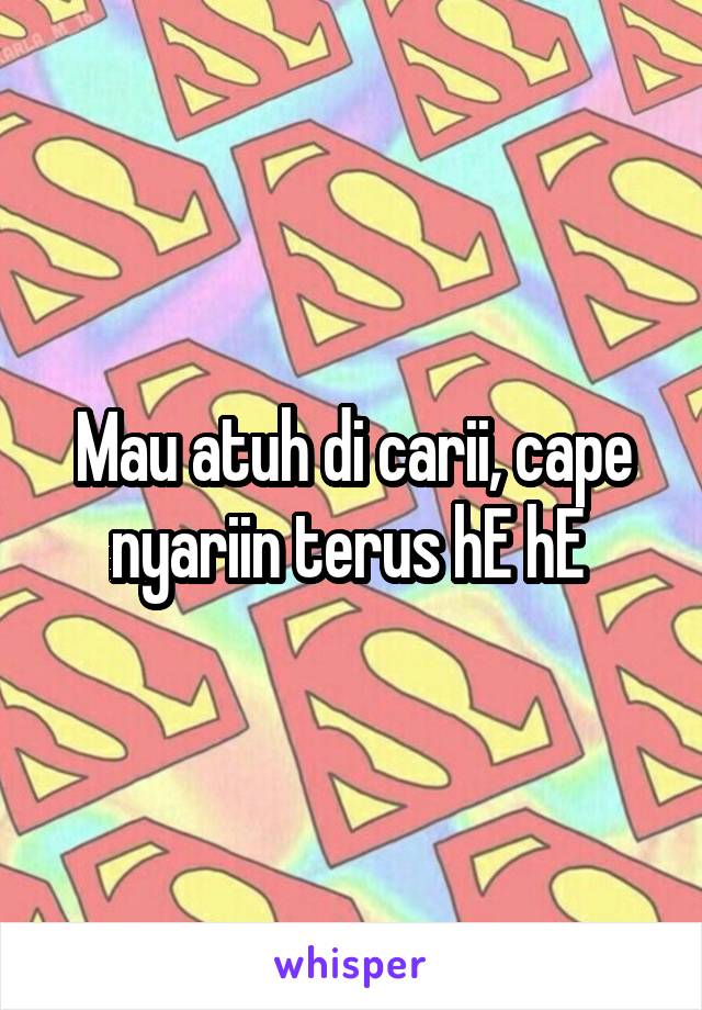 Mau atuh di carii, cape nyariin terus hE hE 