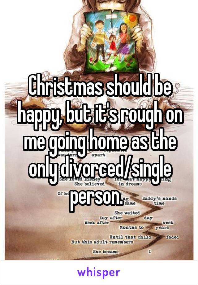 Christmas should be happy, but it's rough on me going home as the only divorced/single person.  