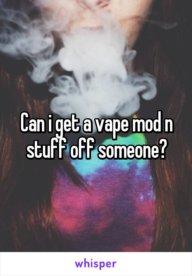 Can i get a vape mod n stuff off someone?