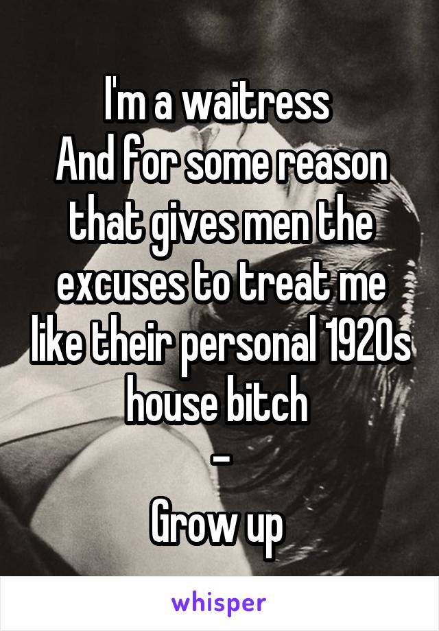 I'm a waitress 
And for some reason that gives men the excuses to treat me like their personal 1920s house bitch 
-
Grow up 