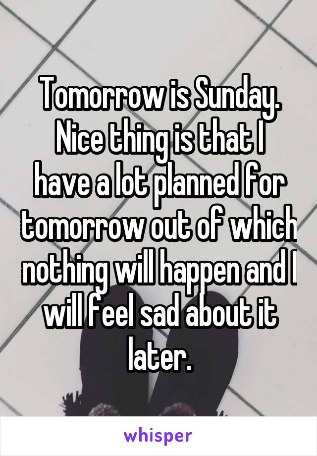 Tomorrow is Sunday.
Nice thing is that I have a lot planned for tomorrow out of which nothing will happen and I will feel sad about it later.