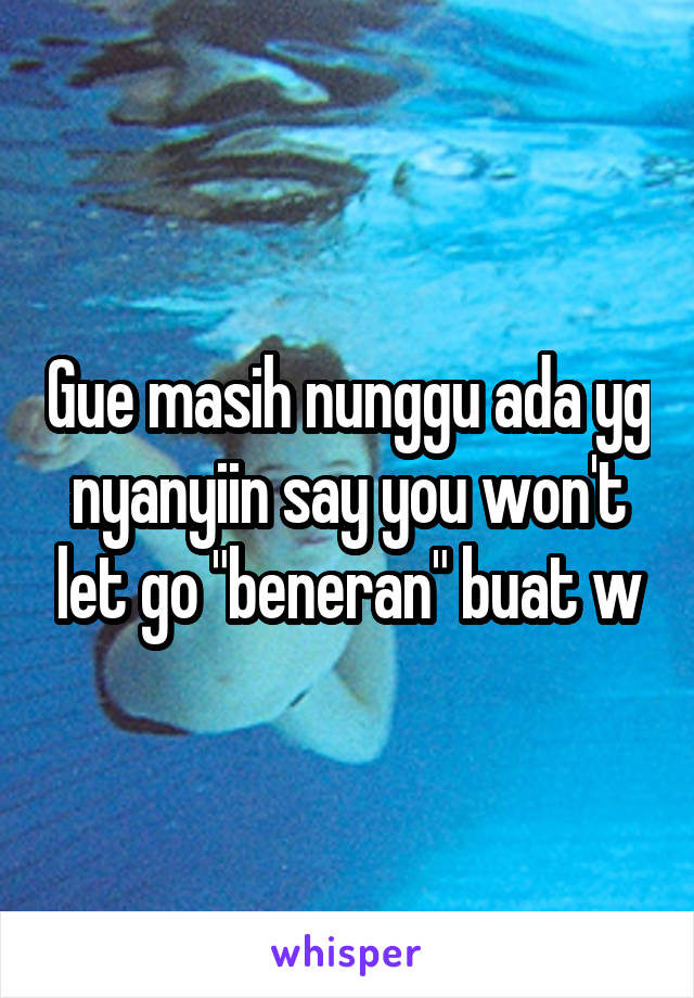 Gue masih nunggu ada yg nyanyiin say you won't let go "beneran" buat w