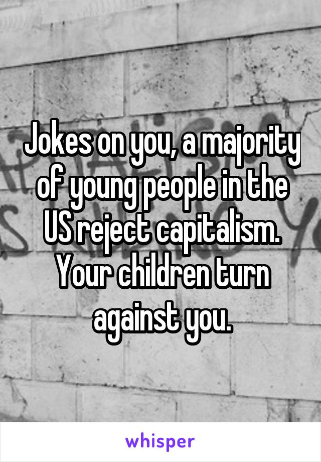 Jokes on you, a majority of young people in the US reject capitalism.
Your children turn against you.