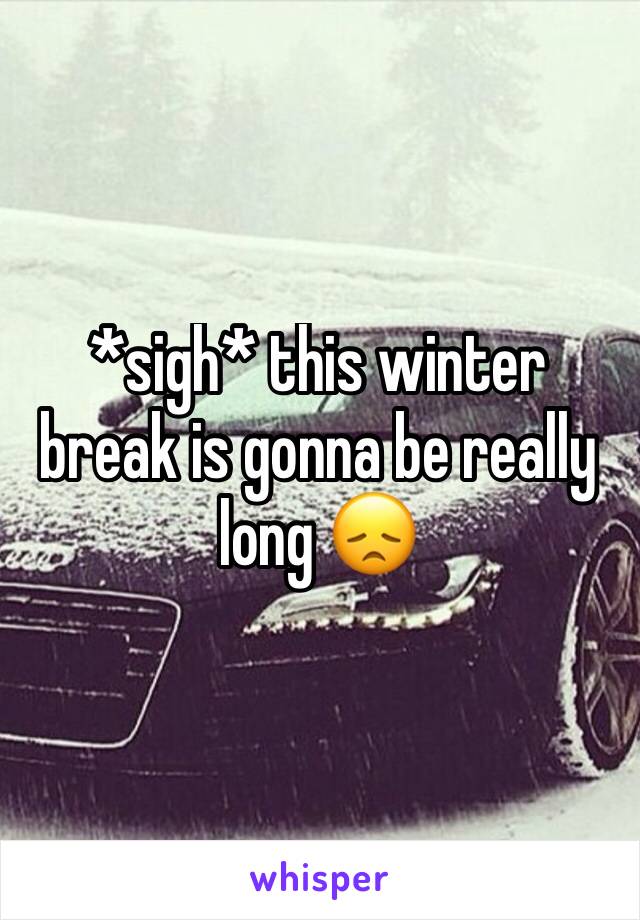 *sigh* this winter break is gonna be really long 😞