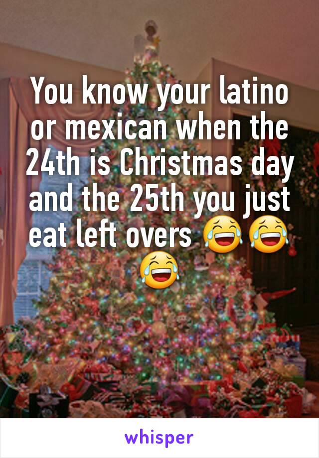 You know your latino or mexican when the 24th is Christmas day and the 25th you just eat left overs 😂😂😂