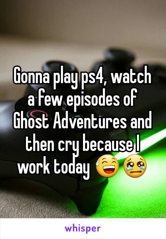 Gonna play ps4, watch a few episodes of Ghost Adventures and then cry because I work today 😅😢