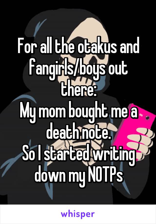 For all the otakus and fangirls/boys out there:
My mom bought me a death note.
So I started writing down my NOTPs