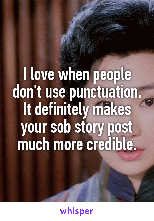 I love when people don't use punctuation. It definitely makes your sob story post much more credible.