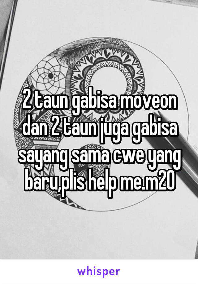 2 taun gabisa moveon dan 2 taun juga gabisa sayang sama cwe yang baru,plis help me.m20