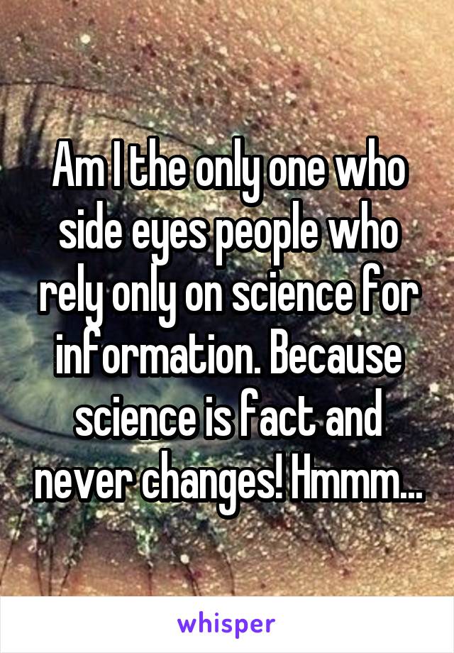 Am I the only one who side eyes people who rely only on science for information. Because science is fact and never changes! Hmmm...