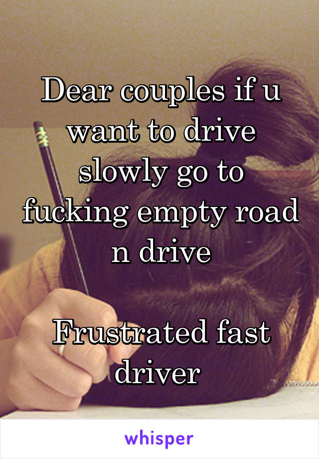 Dear couples if u want to drive slowly go to fucking empty road n drive

Frustrated fast driver 