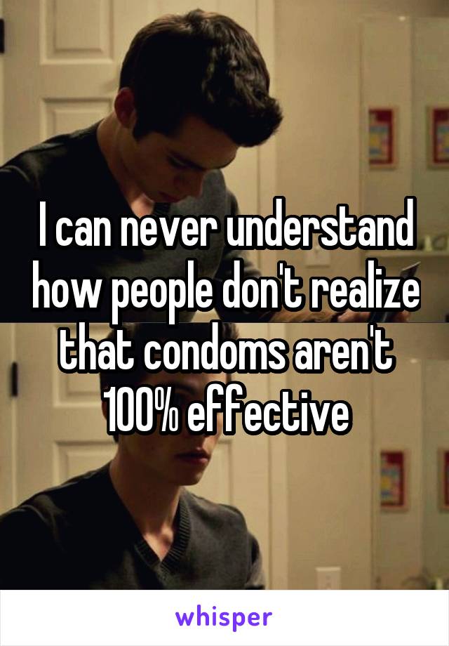 I can never understand how people don't realize that condoms aren't 100% effective