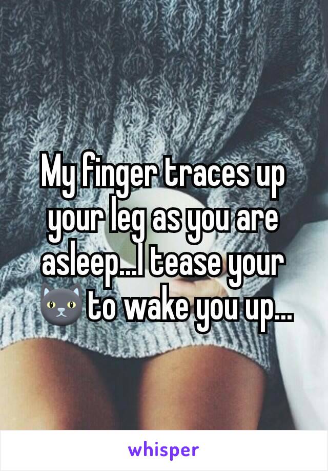 My finger traces up your leg as you are asleep...I tease your 🐱to wake you up...