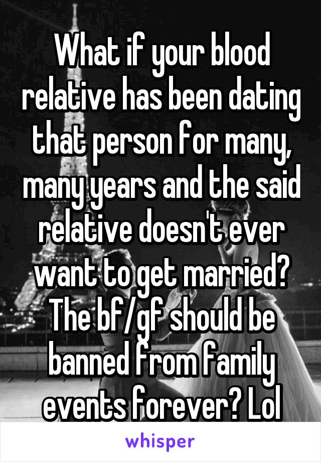 What if your blood relative has been dating that person for many, many years and the said relative doesn't ever want to get married? The bf/gf should be banned from family events forever? Lol