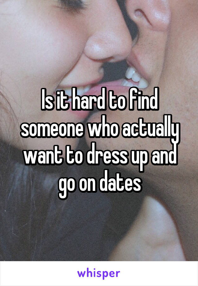 Is it hard to find someone who actually want to dress up and go on dates