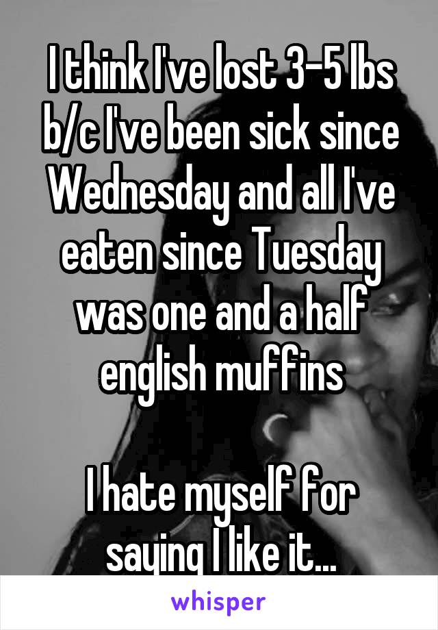 I think I've lost 3-5 lbs b/c I've been sick since Wednesday and all I've eaten since Tuesday was one and a half english muffins

I hate myself for saying I like it...