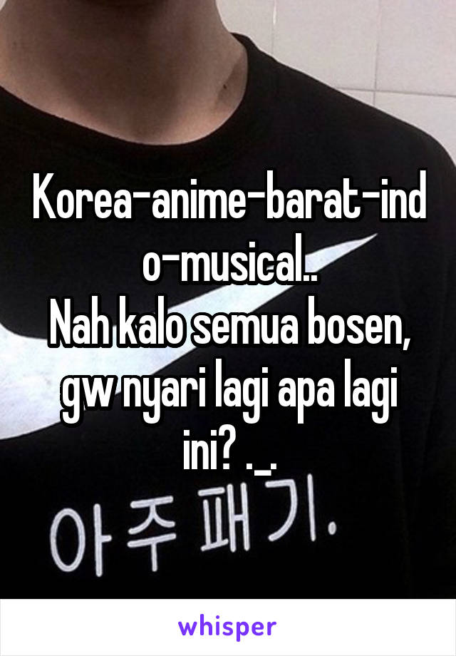 Korea-anime-barat-indo-musical..
Nah kalo semua bosen, gw nyari lagi apa lagi ini? ._.