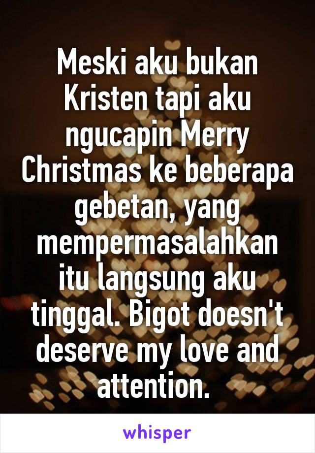 Meski aku bukan Kristen tapi aku ngucapin Merry Christmas ke beberapa gebetan, yang mempermasalahkan itu langsung aku tinggal. Bigot doesn't deserve my love and attention. 