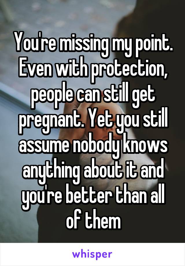 You're missing my point. Even with protection, people can still get pregnant. Yet you still assume nobody knows anything about it and you're better than all of them