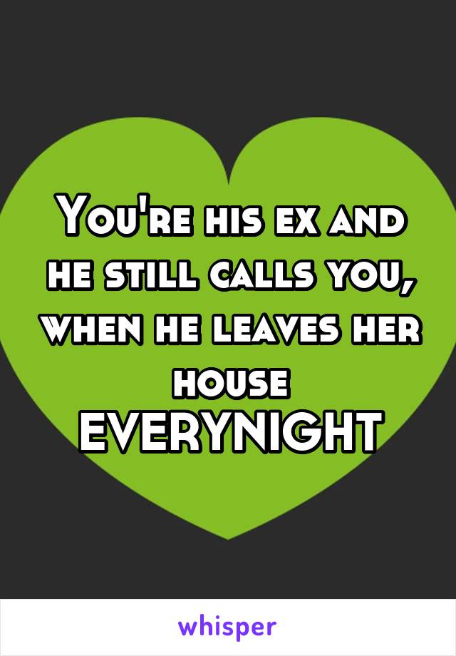 You're his ex and he still calls you, when he leaves her house
EVERYNIGHT