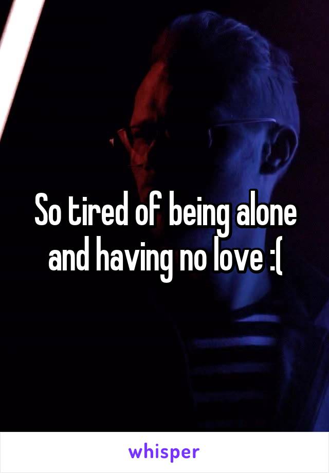 So tired of being alone and having no love :(