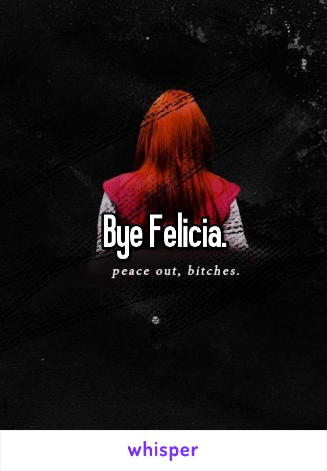 Bye Felicia.