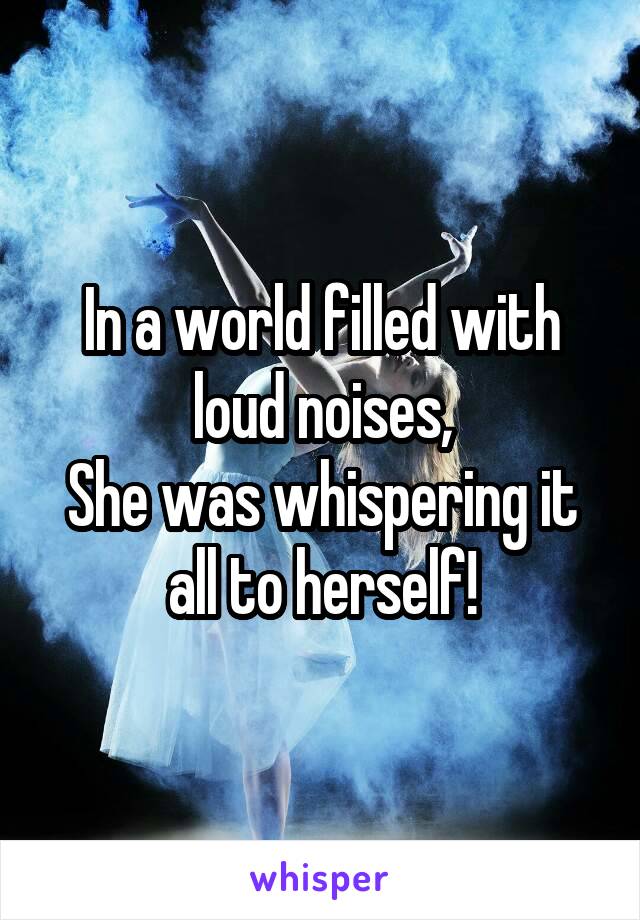 In a world filled with loud noises,
She was whispering it all to herself!