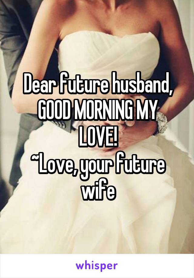 Dear future husband,
GOOD MORNING MY LOVE!
~Love, your future wife