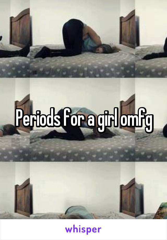 Periods for a girl omfg