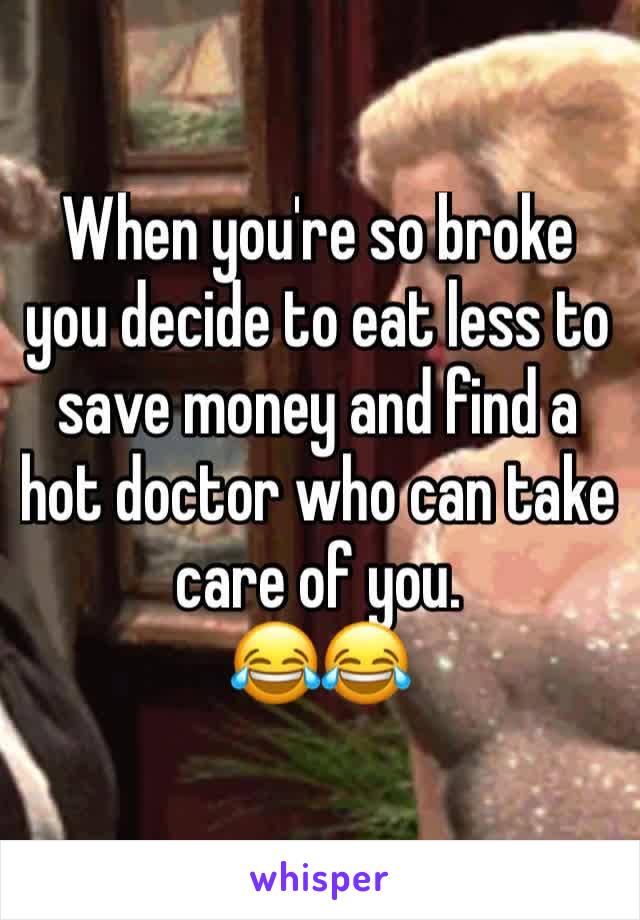 When you're so broke you decide to eat less to save money and find a hot doctor who can take care of you. 
😂😂