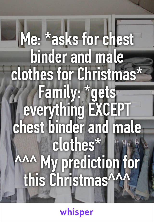 Me: *asks for chest binder and male clothes for Christmas*
Family: *gets everything EXCEPT chest binder and male clothes*
^^^ My prediction for this Christmas^^^