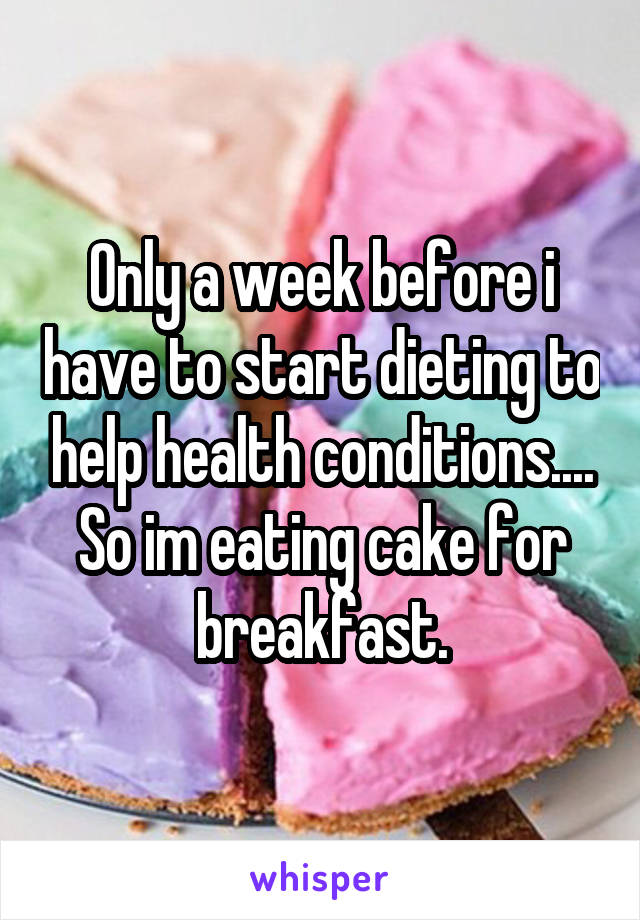 Only a week before i have to start dieting to help health conditions.... So im eating cake for breakfast.