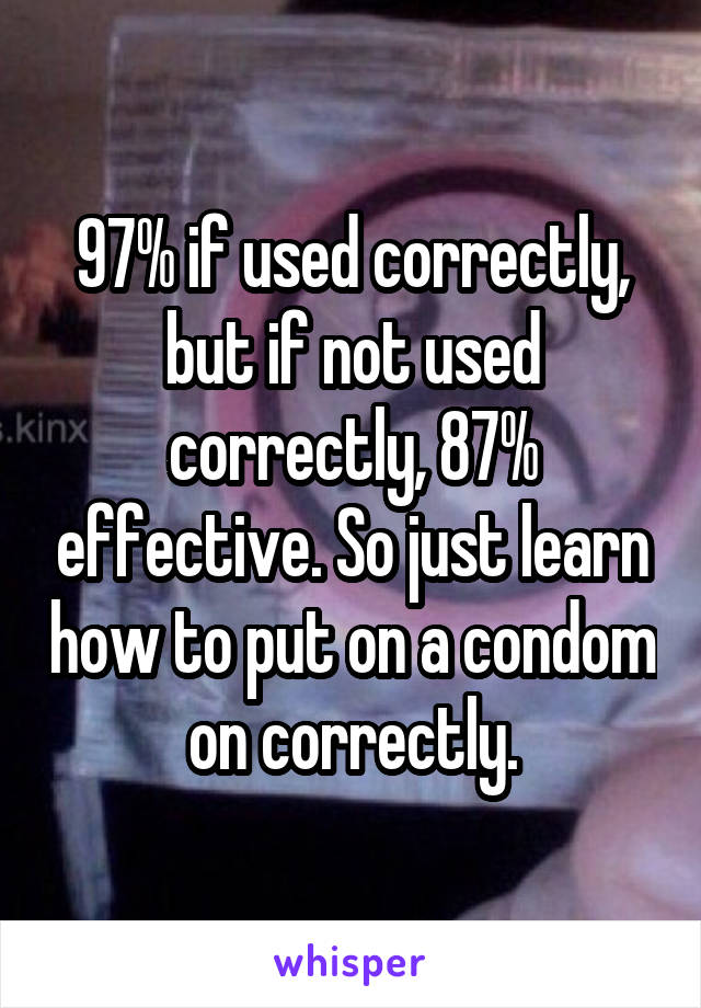 97% if used correctly, but if not used correctly, 87% effective. So just learn how to put on a condom on correctly.