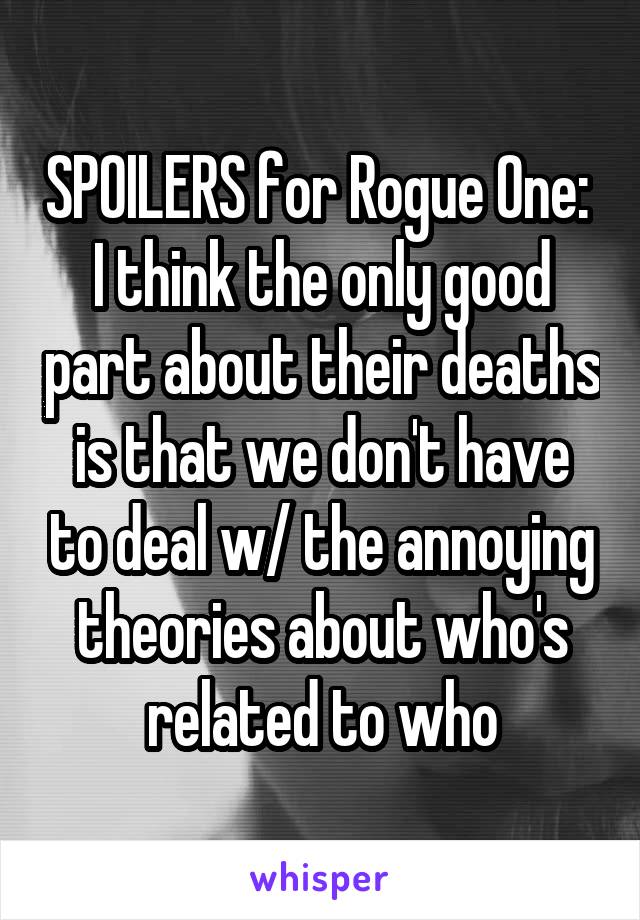 SPOILERS for Rogue One: 
I think the only good part about their deaths is that we don't have to deal w/ the annoying theories about who's related to who