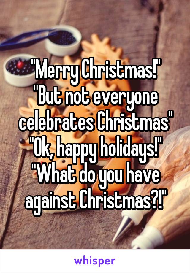 "Merry Christmas!"
"But not everyone celebrates Christmas"
"Ok, happy holidays!"
"What do you have against Christmas?!"