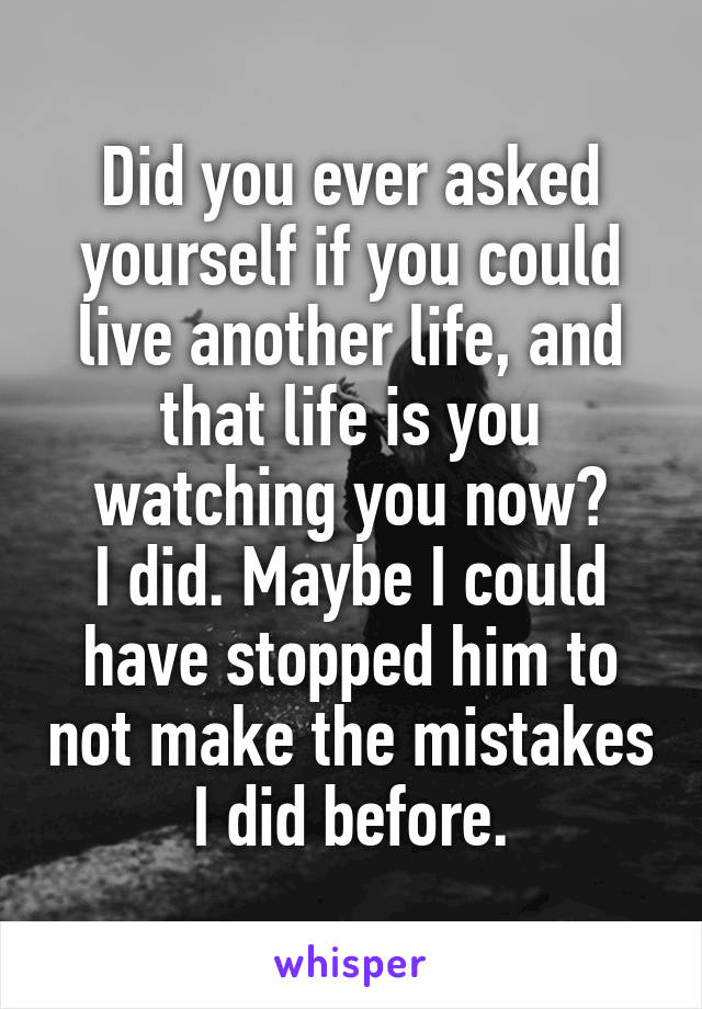 Did you ever asked yourself if you could live another life, and that life is you watching you now?
I did. Maybe I could have stopped him to not make the mistakes I did before.