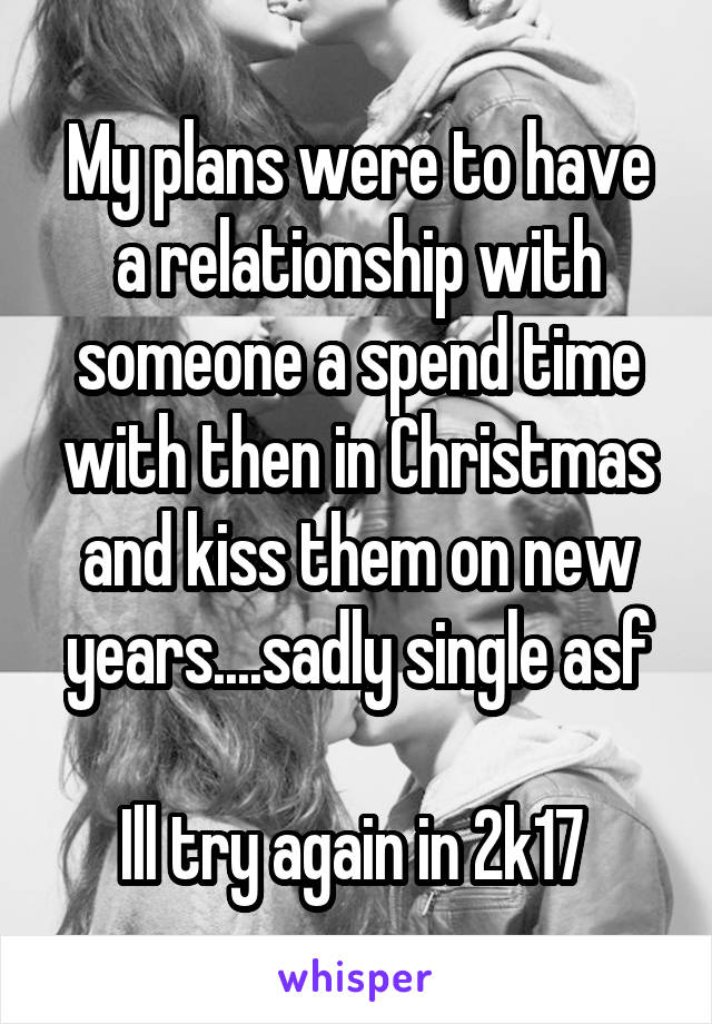 My plans were to have a relationship with someone a spend time with then in Christmas and kiss them on new years....sadly single asf

Ill try again in 2k17 